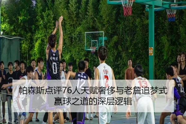 帕森斯点评76人天赋奢侈与老詹追梦式赢球之道的深层逻辑