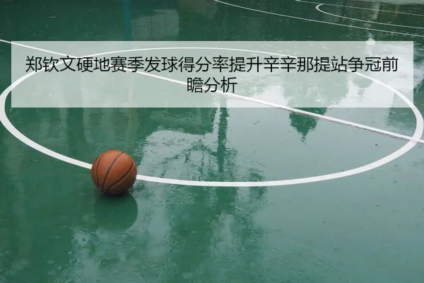 郑钦文硬地赛季发球得分率提升辛辛那提站争冠前瞻分析