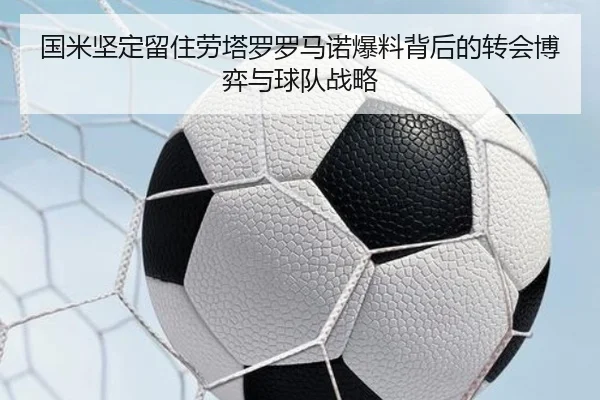 国米坚定留住劳塔罗罗马诺爆料背后的转会博弈与球队战略