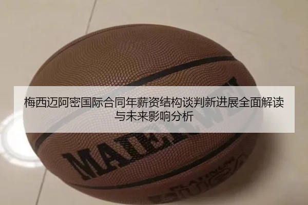 梅西迈阿密国际合同年薪资结构谈判新进展全面解读与未来影响分析